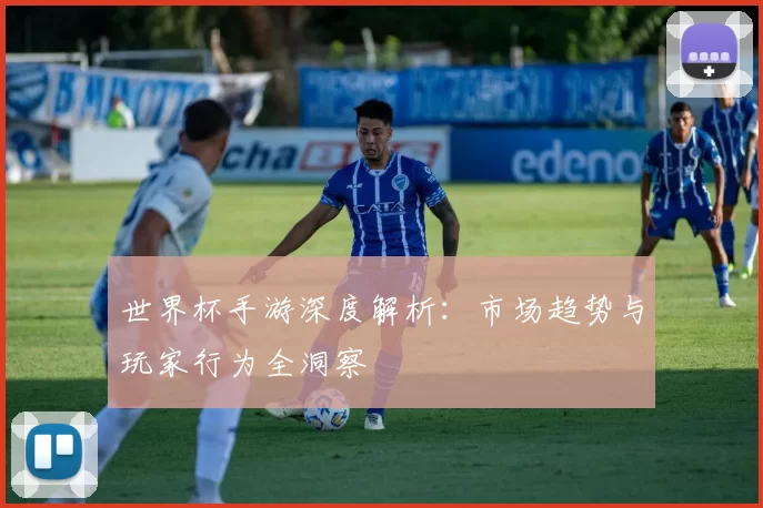 世界杯手游深度解析：市场趋势与玩家行为全洞察