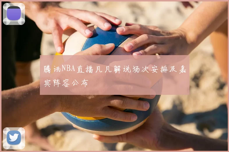 腾讯NBA直播凡凡解说场次安排及嘉宾阵容公布