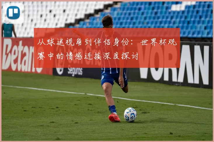从球迷视角到伴侣身份：世界杯观赛中的情感连接深度探讨