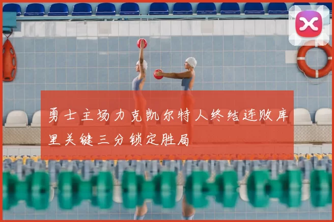 勇士主场力克凯尔特人终结连败库里关键三分锁定胜局