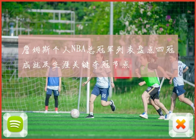 詹姆斯个人NBA总冠军列表盘点四冠成就及生涯关键夺冠节点