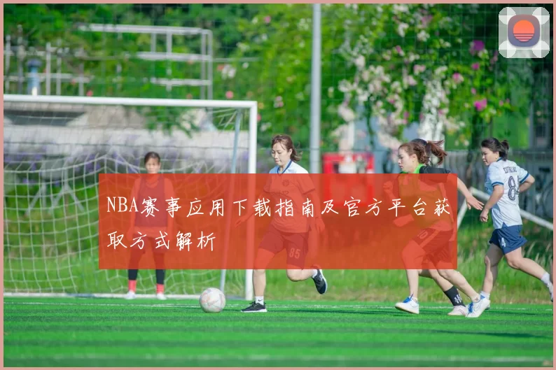 NBA赛事应用下载指南及官方平台获取方式解析