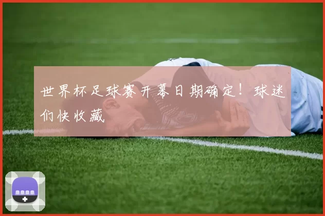 世界杯足球赛开幕日期确定！球迷们快收藏