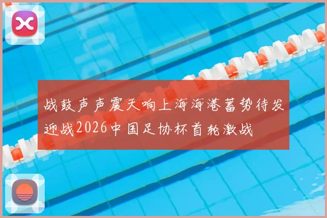 战鼓声声震天响上海海港蓄势待发迎战2026中国足协杯首轮激战