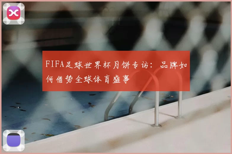 FIFA足球世界杯月饼专访：品牌如何借势全球体育盛事