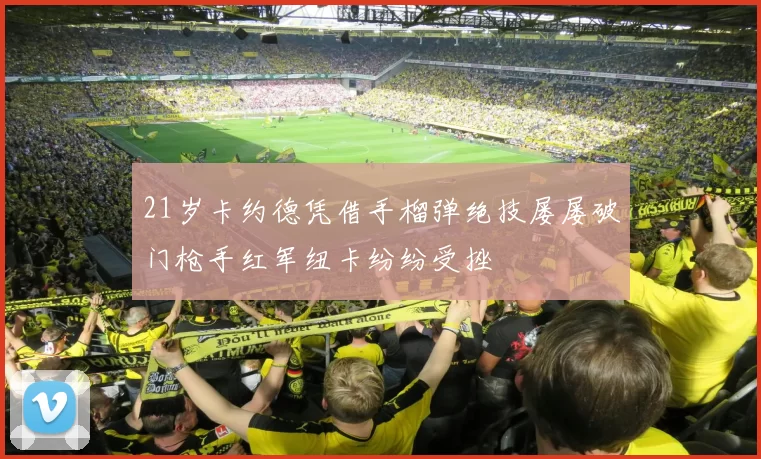 21岁卡约德凭借手榴弹绝技屡屡破门枪手红军纽卡纷纷受挫