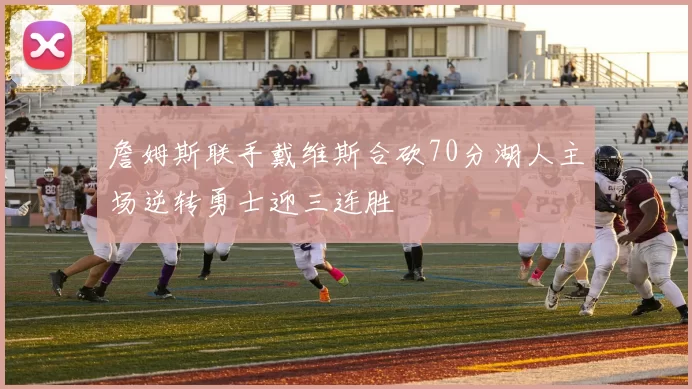 詹姆斯联手戴维斯合砍70分湖人主场逆转勇士迎三连胜
