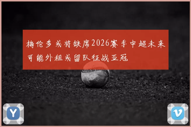 梅伦多或将缺席2026赛季中超未来可能外租或留队征战亚冠