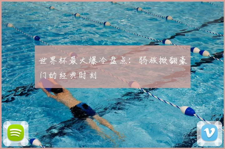 世界杯最大爆冷盘点：弱旅掀翻豪门的经典时刻