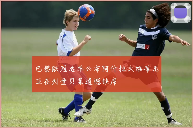巴黎欧冠名单公布阿什拉夫维蒂尼亚在列登贝莱遗憾缺席