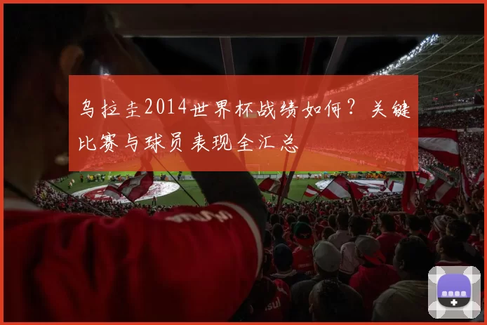 乌拉圭2014世界杯战绩如何？关键比赛与球员表现全汇总