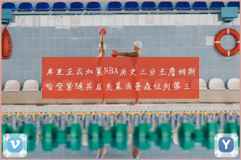 库里正式加冕NBA历史三分王詹姆斯哈登紧随其后克莱汤普森位列第三