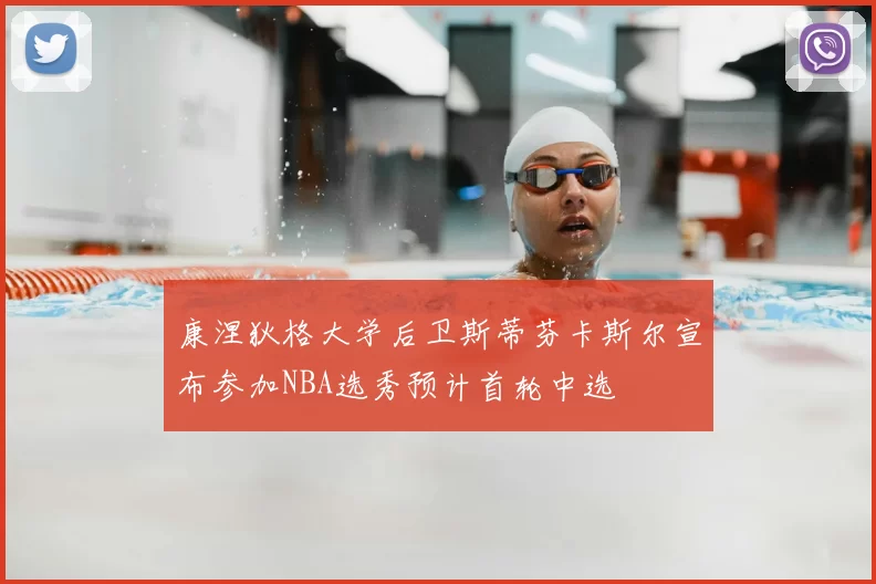 康涅狄格大学后卫斯蒂芬卡斯尔宣布参加NBA选秀预计首轮中选