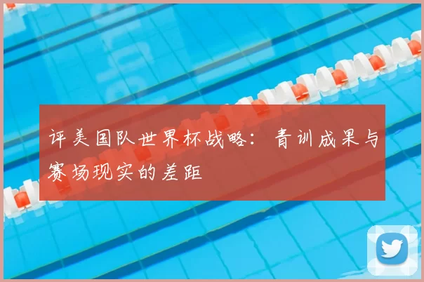 评美国队世界杯战略:青训成果与赛场现实的差距