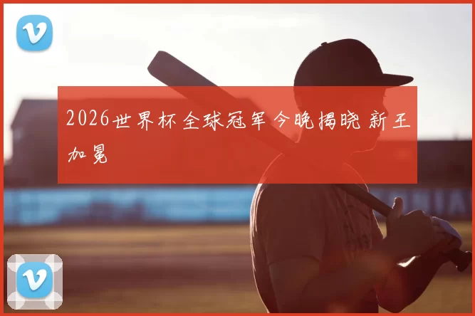 2026世界杯全球冠军今晚揭晓 新王加冕