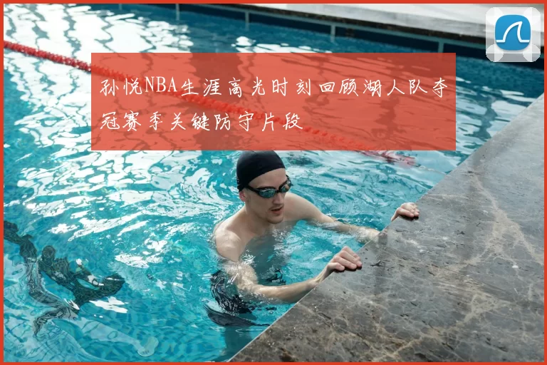 孙悦NBA生涯高光时刻回顾湖人队夺冠赛季关键防守片段