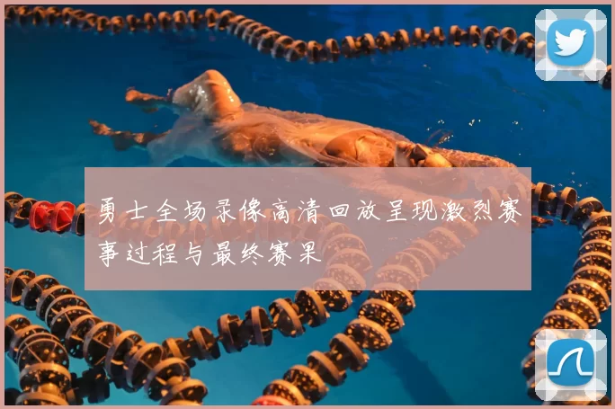 勇士全场录像高清回放呈现激烈赛事过程与最终赛果