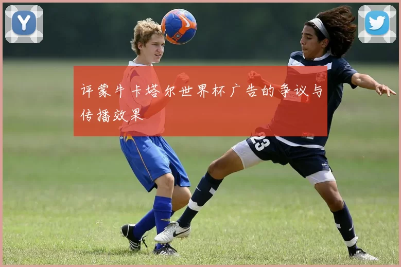 评蒙牛卡塔尔世界杯广告的争议与传播效果