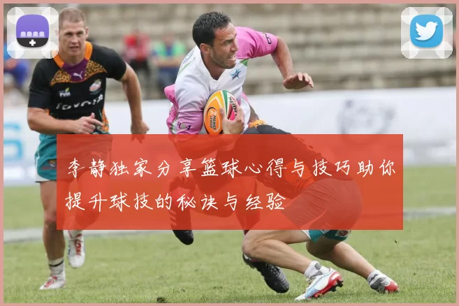 李静独家分享篮球心得与技巧助你提升球技的秘诀与经验