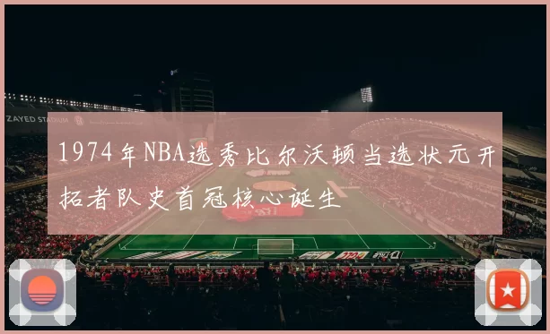 1974年NBA选秀比尔沃顿当选状元开拓者队史首冠核心诞生