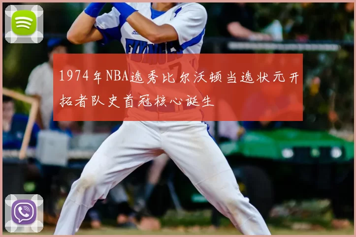 1974年NBA选秀比尔沃顿当选状元开拓者队史首冠核心诞生