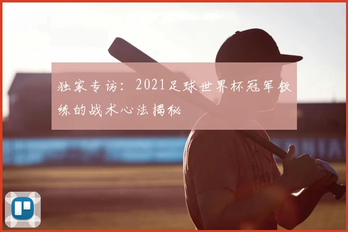 独家专访：2021足球世界杯冠军教练的战术心法揭秘