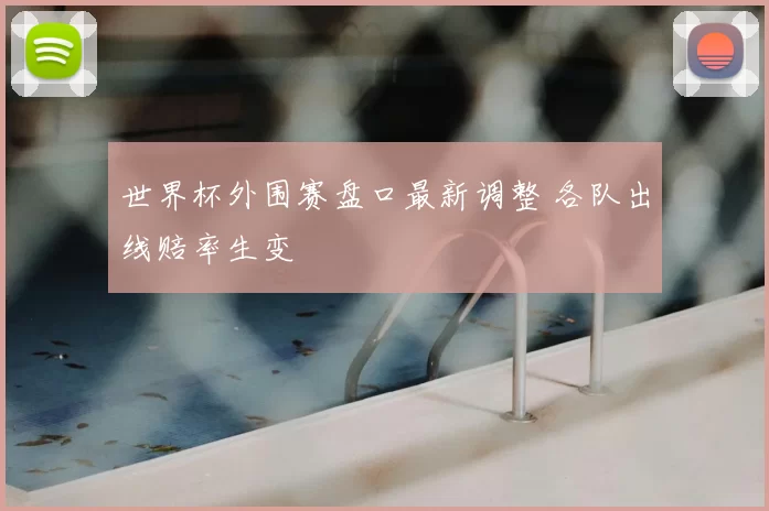 世界杯外围赛盘口最新调整 各队出线赔率生变