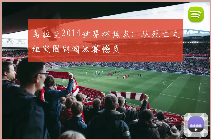 乌拉圭2014世界杯焦点:从死亡之组突围到淘汰赛憾负