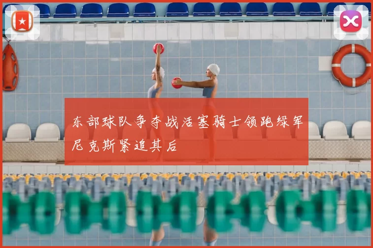 东部球队争夺战活塞骑士领跑绿军尼克斯紧追其后