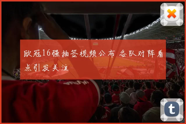 欧冠16强抽签视频公布 各队对阵看点引发关注