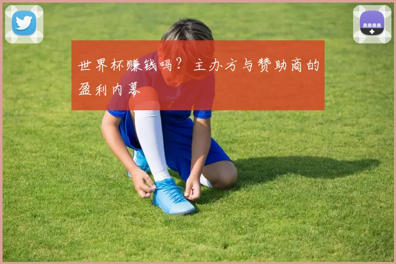 世界杯赚钱吗？主办方与赞助商的盈利内幕