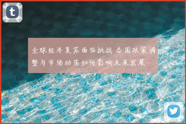 全球经济复苏面临挑战 各国政策调整与市场动荡如何影响未来发展