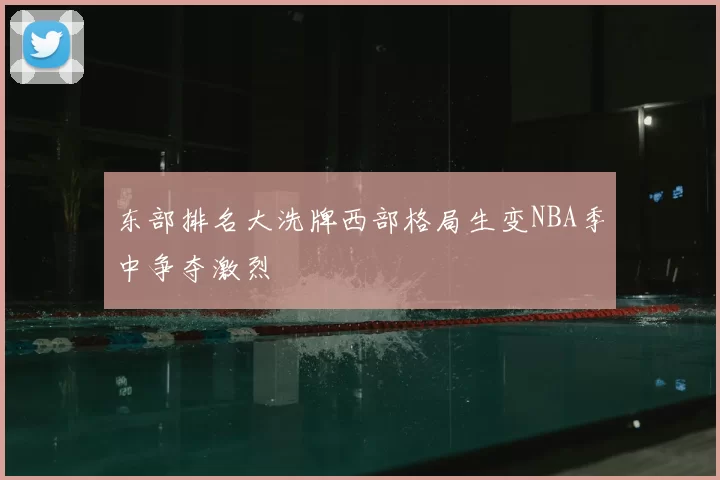 东部排名大洗牌西部格局生变NBA季中争夺激烈