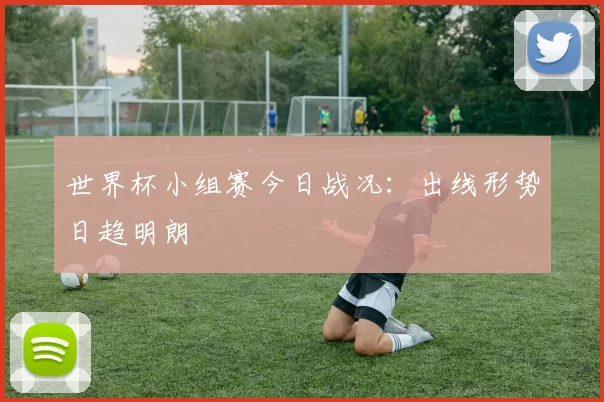 世界杯小组赛今日战况：出线形势日趋明朗