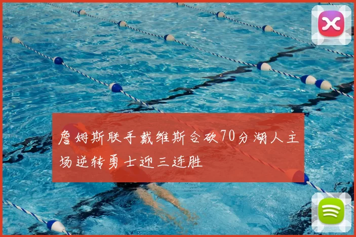 詹姆斯联手戴维斯合砍70分湖人主场逆转勇士迎三连胜