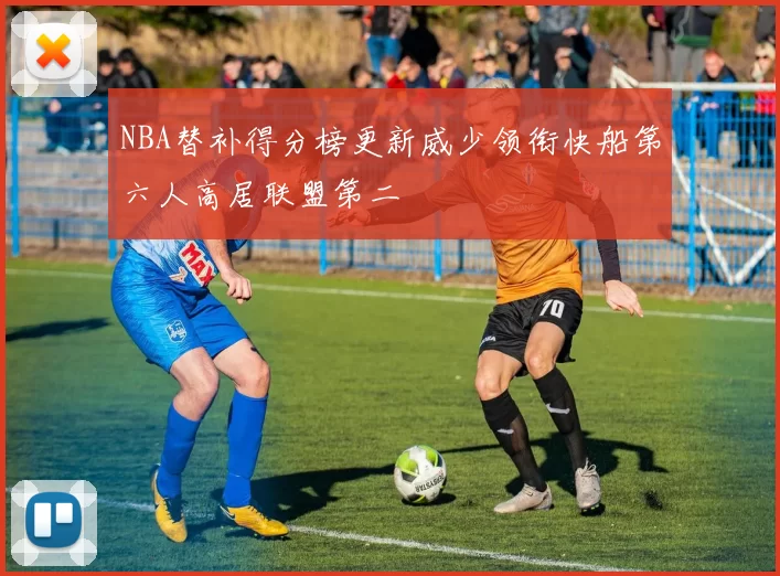 NBA替补得分榜更新威少领衔快船第六人高居联盟第二