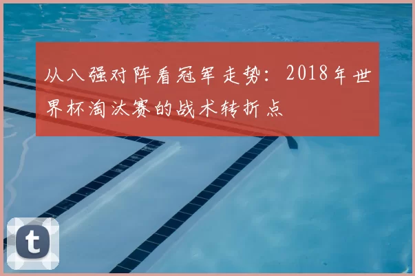 从八强对阵看冠军走势：2018年世界杯淘汰赛的战术转折点