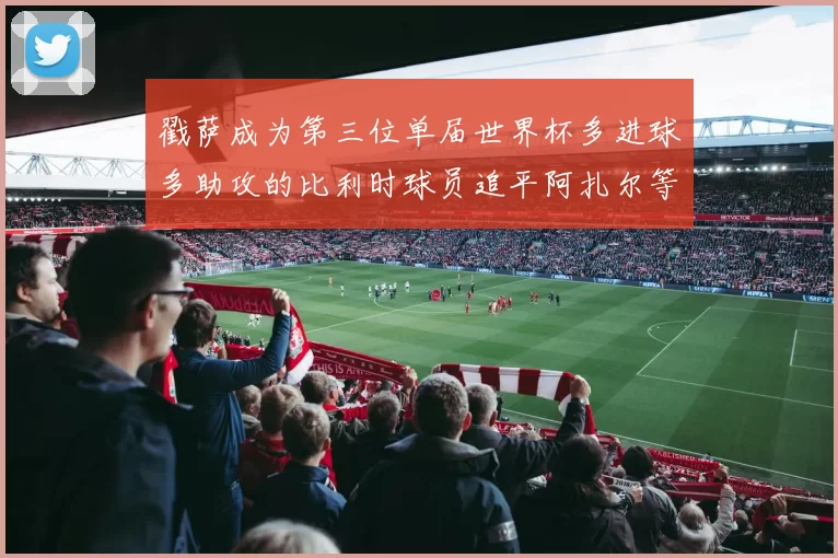 戳萨成为第三位单届世界杯多进球多助攻的比利时球员追平阿扎尔等传奇