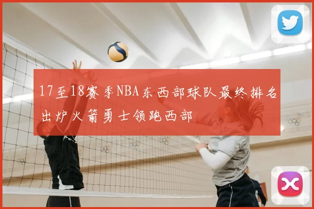17至18赛季NBA东西部球队最终排名出炉火箭勇士领跑西部