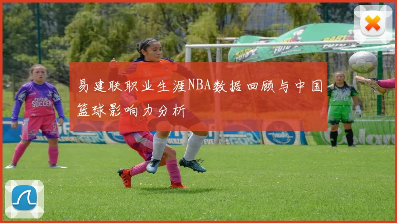 易建联职业生涯NBA数据回顾与中国篮球影响力分析