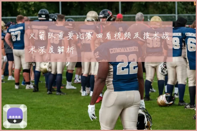 火箭队重要比赛回看视频及技术战术深度解析