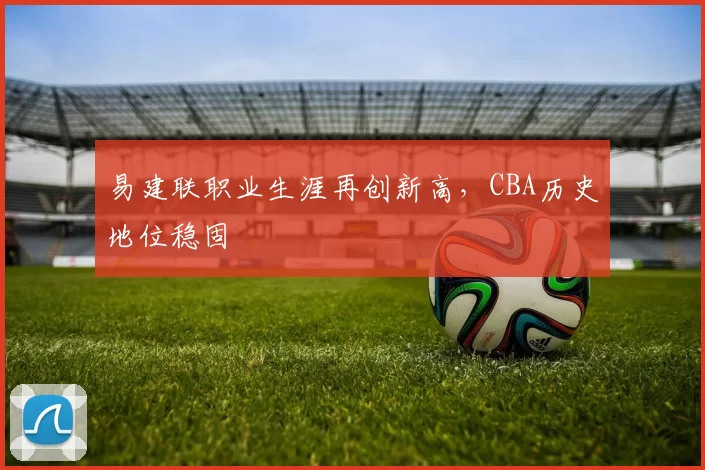 易建联职业生涯再创新高，CBA历史地位稳固