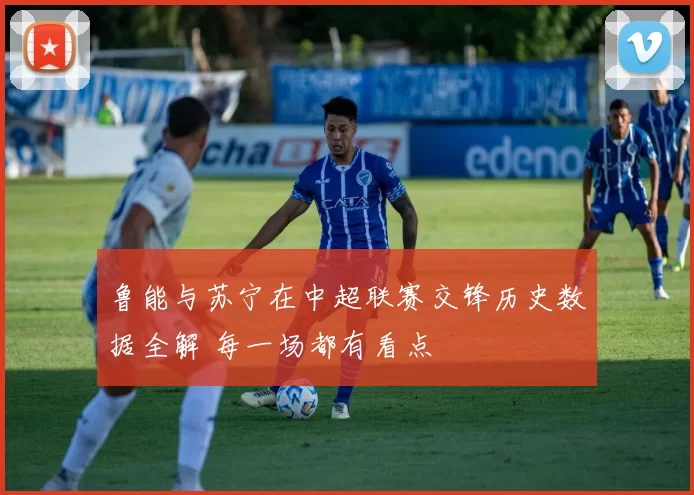 鲁能与苏宁在中超联赛交锋历史数据全解 每一场都有看点