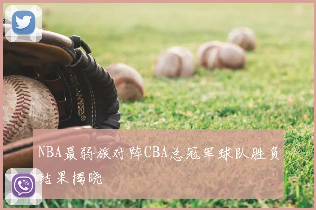 NBA最弱旅对阵CBA总冠军球队胜负结果揭晓