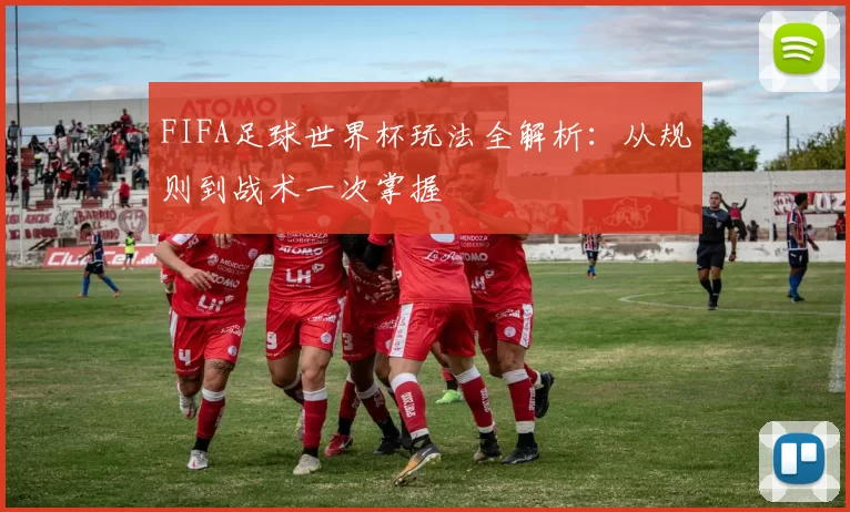 FIFA足球世界杯玩法全解析:从规则到战术一次掌握