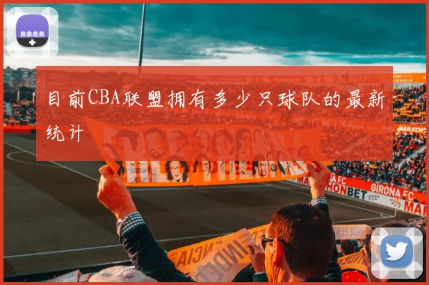 目前CBA联盟拥有多少只球队的最新统计
