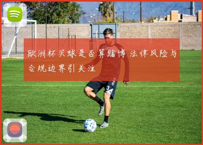 欧洲杯买球是否算赌博 法律风险与合规边界引关注