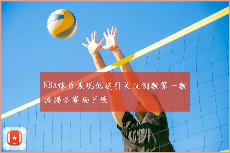 NBA球员表现低迷引关注倒数第一数据揭示赛场困境