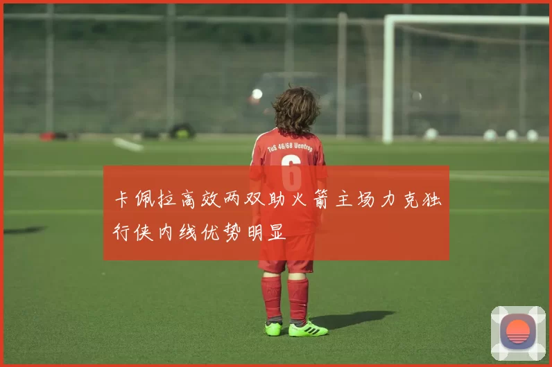 卡佩拉高效两双助火箭主场力克独行侠内线优势明显