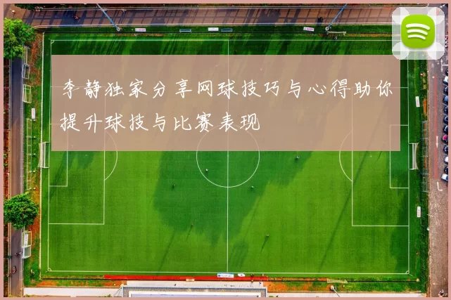 李静独家分享网球技巧与心得助你提升球技与比赛表现